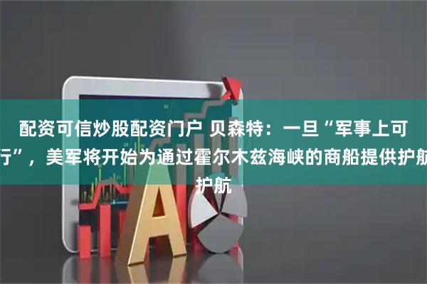 配资可信炒股配资门户 贝森特：一旦“军事上可行”，美军将开始为通过霍尔木兹海峡的商船提供护航