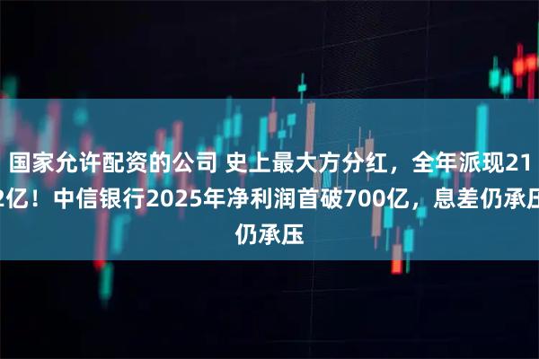 国家允许配资的公司 史上最大方分红，全年派现212亿！中信银行2025年净利润首破700亿，息差仍承压