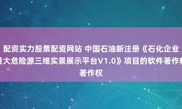 配资实力股票配资网站 中国石油新注册《石化企业重大危险源三维实景展示平台V1.0》项目的软件著作权