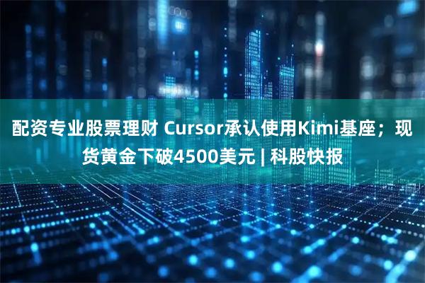 配资专业股票理财 Cursor承认使用Kimi基座；现货黄金下破4500美元 | 科股快报