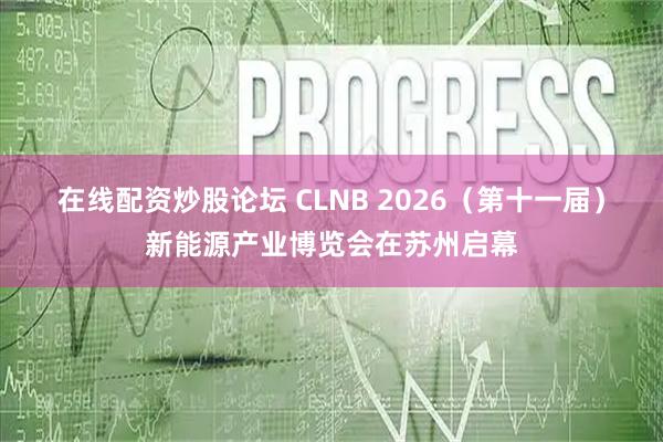 在线配资炒股论坛 CLNB 2026（第十一届）新能源产业博览会在苏州启幕